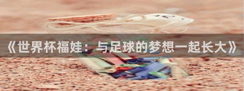 法国杯2026赛程表：《世界杯福娃：与足球的梦想一起长大》