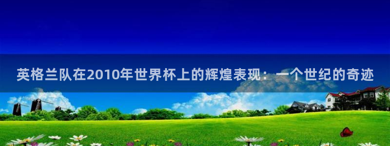 世界杯视频：英格兰队在2010年世界杯上的辉煌表现：一个世纪的奇迹