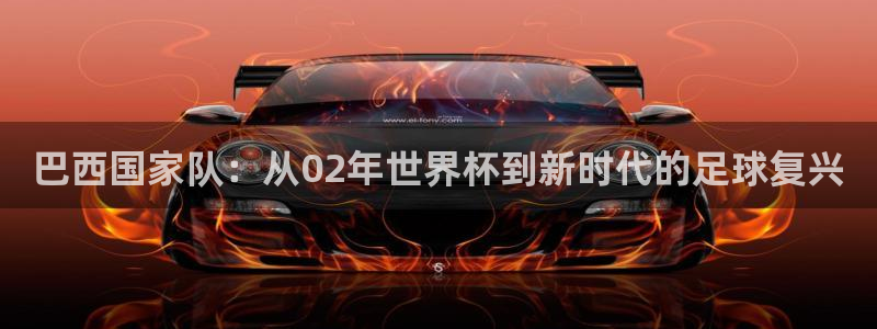 世界杯在线直播：巴西国家队：从02年世界杯到新时代的足球复兴