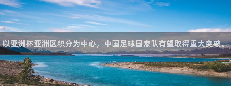 世界杯预选赛欧洲赛区赛程：以亚洲杯亚洲区积分为中心，中国足球国家队有望取得重大突破。